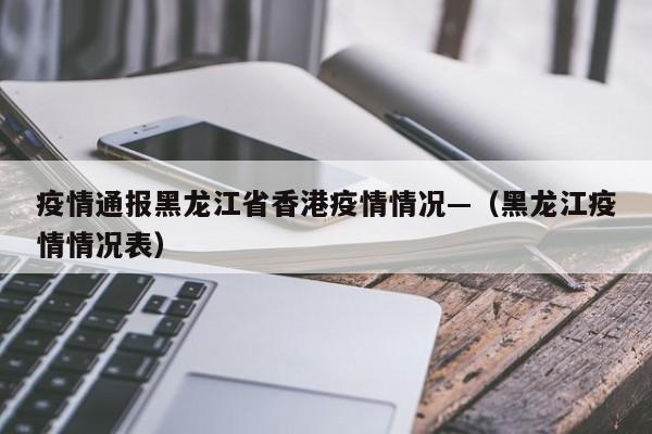 疫情通报黑龙江省香港疫情情况—(黑龙江疫情情况表)