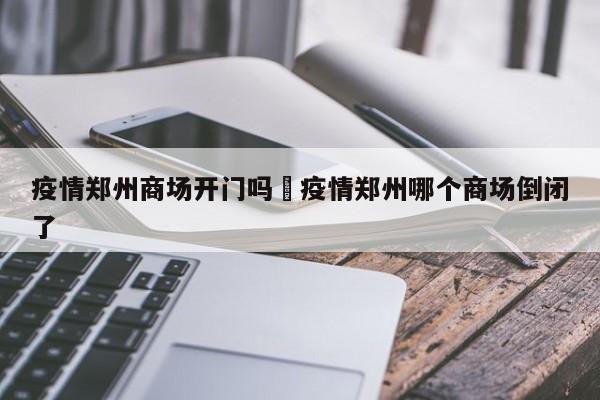 疫情郑州商场开门吗›疫情郑州哪个商场倒闭了