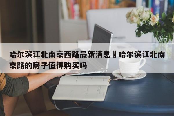 哈尔滨江北南京西路最新消息›哈尔滨江北南京路的房子值得购买吗