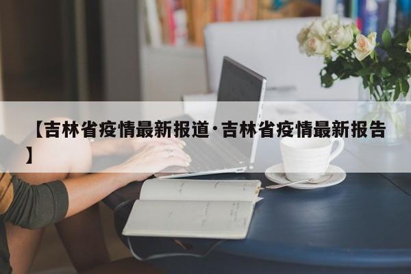【吉林省疫情最新报道·吉林省疫情最新报告】