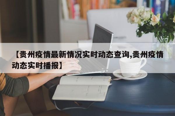 【贵州疫情最新情况实时动态查询,贵州疫情动态实时播报】