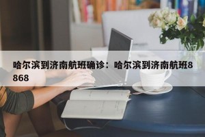 哈尔滨到济南航班确诊：哈尔滨到济南航班8868