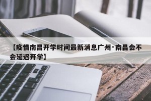 【疫情南昌开学时间最新消息广州·南昌会不会延迟开学】