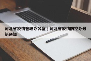 河北省疫情管理办公室›河北省疫情防控办最新通知