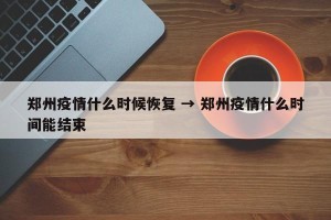 郑州疫情什么时候恢复 → 郑州疫情什么时间能结束