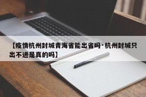 【疫情杭州封城青海省能出省吗·杭州封城只出不进是真的吗】