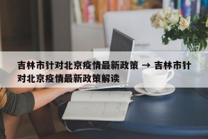 吉林市针对北京疫情最新政策 → 吉林市针对北京疫情最新政策解读