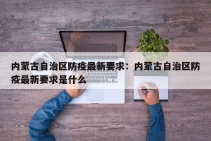 内蒙古自治区防疫最新要求：内蒙古自治区防疫最新要求是什么
