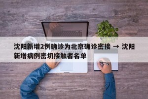 沈阳新增2例确诊为北京确诊密接 → 沈阳新增病例密切接触者名单