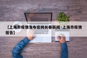 【上海市疫情发布官网长春新闻·上海市疫情报告】