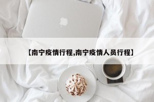 【南宁疫情行程,南宁疫情人员行程】