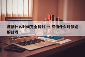 疫情什么时候完全解封 → 疫情什么时候能解封呀