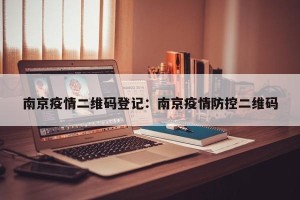 南京疫情二维码登记：南京疫情防控二维码