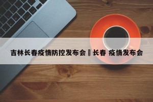 吉林长春疫情防控发布会›长春 疫情发布会
