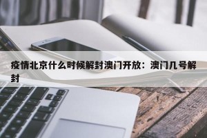 疫情北京什么时候解封澳门开放：澳门几号解封