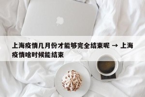 上海疫情几月份才能够完全结束呢 → 上海疫情啥时候能结束