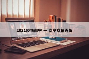 2021疫情南宁 → 南宁疫情近况