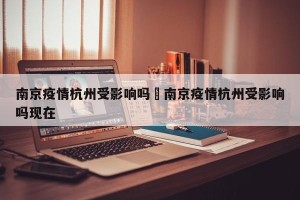 南京疫情杭州受影响吗›南京疫情杭州受影响吗现在