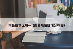南昌疫情区域—（南昌疫情区域分布图）