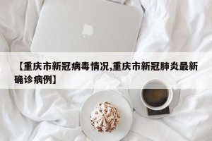 【重庆市新冠病毒情况,重庆市新冠肺炎最新确诊病例】