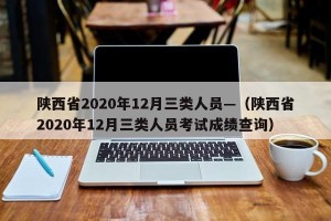 陕西省2020年12月三类人员—（陕西省2020年12月三类人员考试成绩查询）
