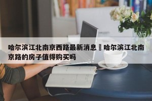 哈尔滨江北南京西路最新消息›哈尔滨江北南京路的房子值得购买吗
