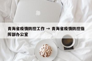 青海省疫情防控工作 → 青海省疫情防控指挥部办公室