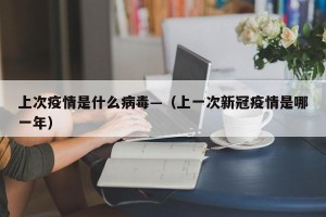 上次疫情是什么病毒—（上一次新冠疫情是哪一年）