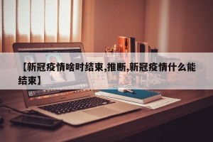 【新冠疫情啥时结束,推断,新冠疫情什么能结束】