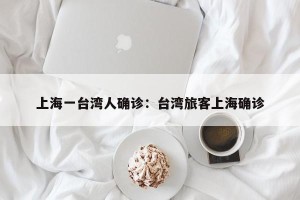 上海一台湾人确诊：台湾旅客上海确诊