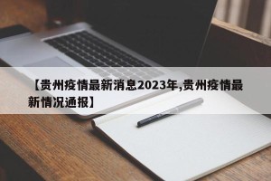 【贵州疫情最新消息2023年,贵州疫情最新情况通报】