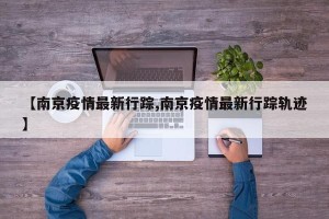 【南京疫情最新行踪,南京疫情最新行踪轨迹】