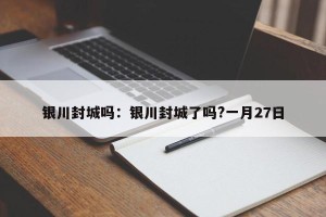 银川封城吗：银川封城了吗?一月27日