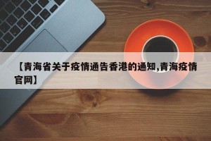 【青海省关于疫情通告香港的通知,青海疫情官网】