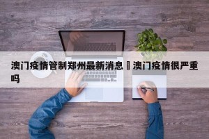 澳门疫情管制郑州最新消息›澳门疫情很严重吗