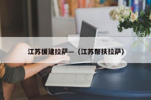 江苏援建拉萨—（江苏帮扶拉萨）