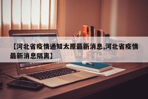 【河北省疫情通知太原最新消息,河北省疫情最新消息隔离】