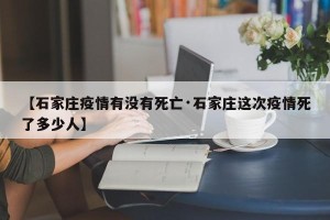 【石家庄疫情有没有死亡·石家庄这次疫情死了多少人】