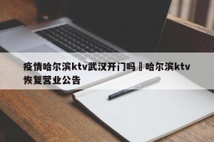 疫情哈尔滨ktv武汉开门吗›哈尔滨ktv恢复营业公告