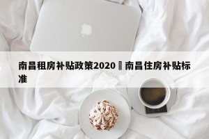 南昌租房补贴政策2020›南昌住房补贴标准
