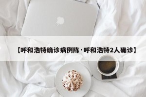 【呼和浩特确诊病例陈·呼和浩特2人确诊】