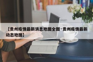 【贵州疫情最新消息地图全图·贵州疫情最新动态地图】