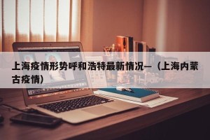 上海疫情形势呼和浩特最新情况—（上海内蒙古疫情）