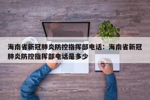 海南省新冠肺炎防控指挥部电话：海南省新冠肺炎防控指挥部电话是多少
