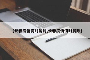 【长春疫情何时解封,长春疫情何时解除】