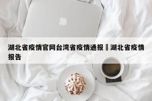 湖北省疫情官网台湾省疫情通报›湖北省疫情报告