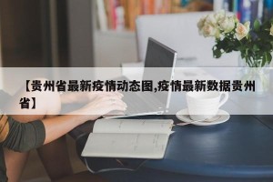【贵州省最新疫情动态图,疫情最新数据贵州省】