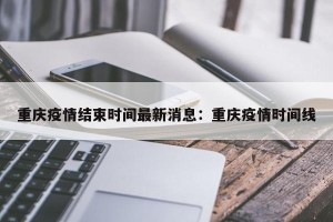 重庆疫情结束时间最新消息：重庆疫情时间线