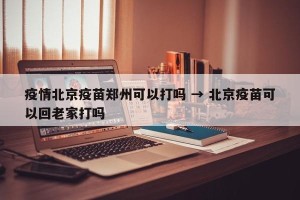 疫情北京疫苗郑州可以打吗 → 北京疫苗可以回老家打吗