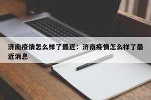 济南疫情怎么样了最近：济南疫情怎么样了最近消息